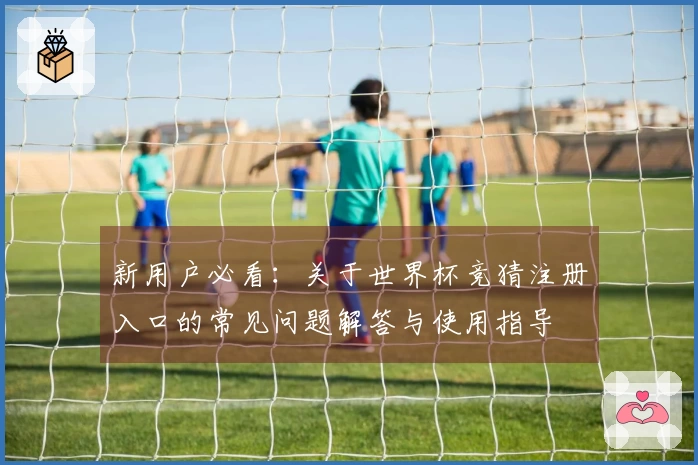 新用户必看：关于世界杯竞猜注册入口的常见问题解答与使用指导