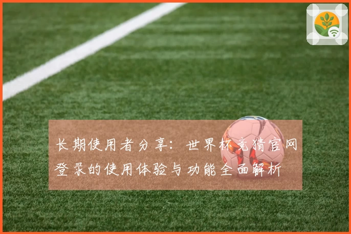 长期使用者分享：世界杯竞猜官网登录的使用体验与功能全面解析