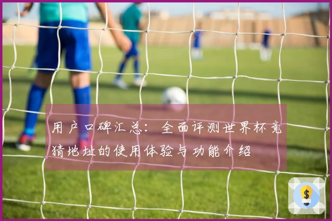 用户口碑汇总：全面评测世界杯竞猜地址的使用体验与功能介绍