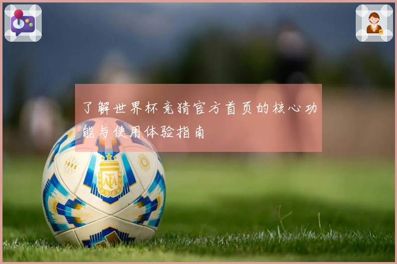 了解世界杯竞猜官方首页的核心功能与使用体验指南