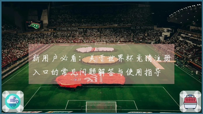 新用户必看：关于世界杯竞猜注册入口的常见问题解答与使用指导