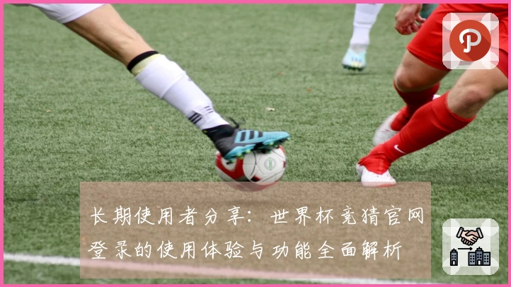 长期使用者分享：世界杯竞猜官网登录的使用体验与功能全面解析