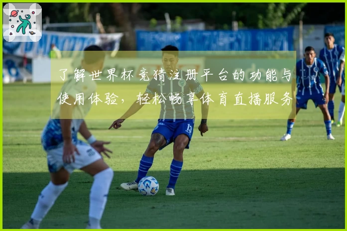 了解世界杯竞猜注册平台的功能与使用体验，轻松畅享体育直播服务