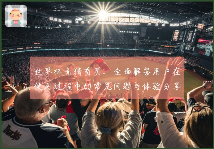 世界杯竞猜首页：全面解答用户在使用过程中的常见问题与体验分享