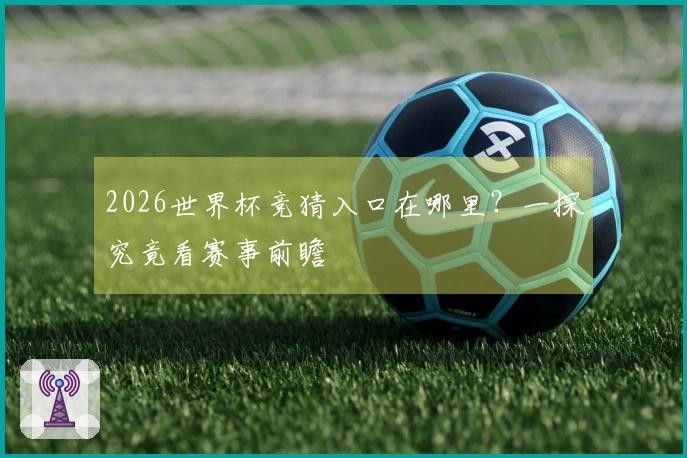 2026世界杯竞猜入口在哪里？一探究竟看赛事前瞻