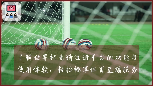 了解世界杯竞猜注册平台的功能与使用体验，轻松畅享体育直播服务
