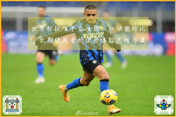 世界杯投注平台注册入口功能对比：长期使用者的使用体验总结与建议