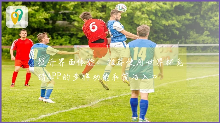 提升界面体验，推荐使用世界杯竞猜APP的多样功能和简洁入口