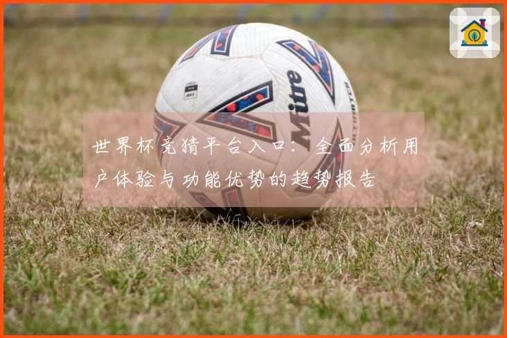 世界杯竞猜平台入口：全面分析用户体验与功能优势的趋势报告