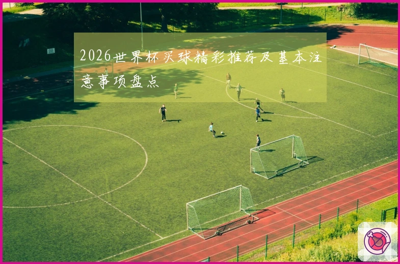 2026世界杯买球精彩推荐及基本注意事项盘点