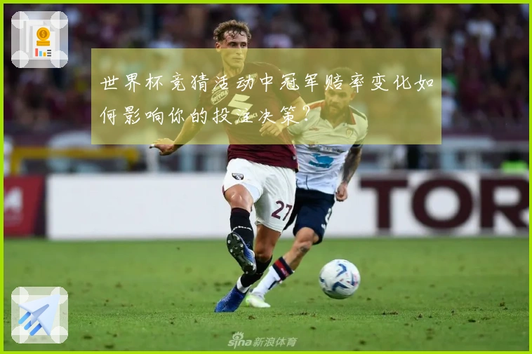 世界杯竞猜活动中冠军赔率变化如何影响你的投注决策？